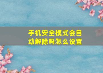 手机安全模式会自动解除吗怎么设置