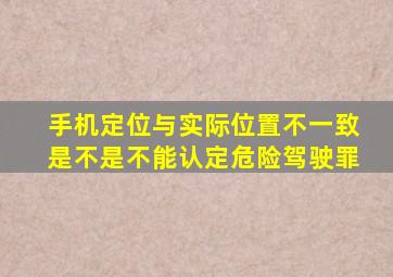 手机定位与实际位置不一致是不是不能认定危险驾驶罪