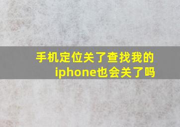 手机定位关了查找我的iphone也会关了吗