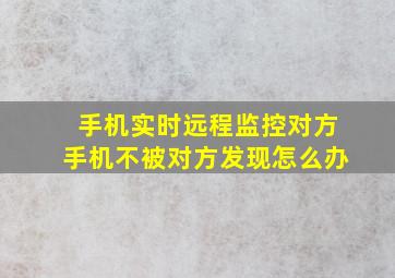 手机实时远程监控对方手机不被对方发现怎么办