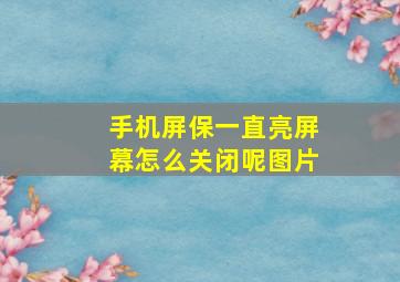 手机屏保一直亮屏幕怎么关闭呢图片