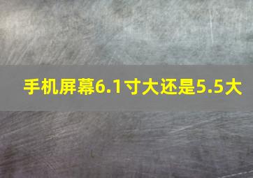 手机屏幕6.1寸大还是5.5大