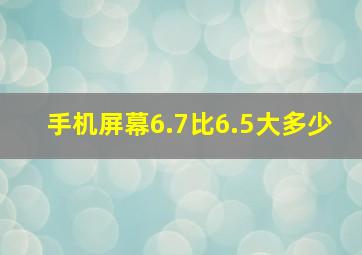 手机屏幕6.7比6.5大多少