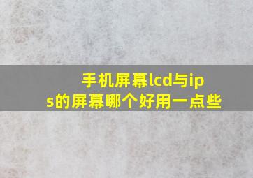 手机屏幕lcd与ips的屏幕哪个好用一点些