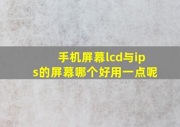 手机屏幕lcd与ips的屏幕哪个好用一点呢