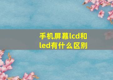 手机屏幕lcd和led有什么区别