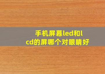 手机屏幕led和lcd的屏哪个对眼睛好