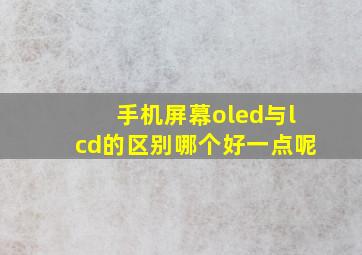 手机屏幕oled与lcd的区别哪个好一点呢