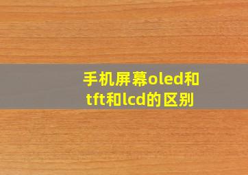 手机屏幕oled和tft和lcd的区别