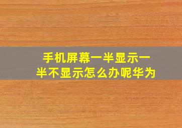 手机屏幕一半显示一半不显示怎么办呢华为