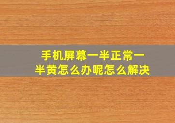 手机屏幕一半正常一半黄怎么办呢怎么解决