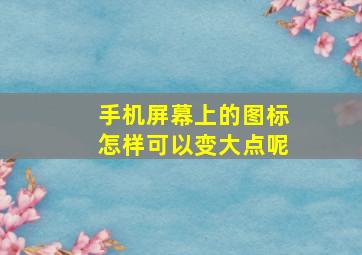 手机屏幕上的图标怎样可以变大点呢