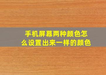 手机屏幕两种颜色怎么设置出来一样的颜色