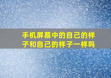 手机屏幕中的自己的样子和自己的样子一样吗