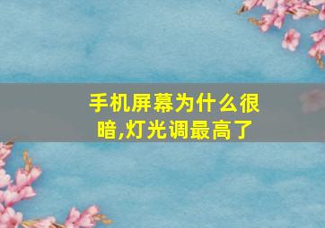 手机屏幕为什么很暗,灯光调最高了