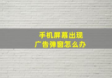 手机屏幕出现广告弹窗怎么办