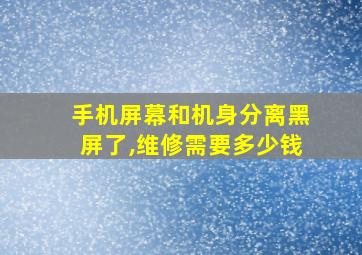 手机屏幕和机身分离黑屏了,维修需要多少钱