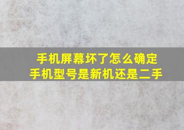 手机屏幕坏了怎么确定手机型号是新机还是二手