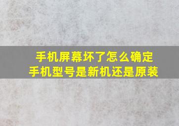 手机屏幕坏了怎么确定手机型号是新机还是原装