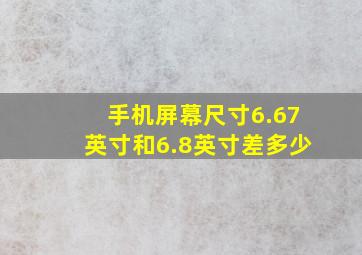 手机屏幕尺寸6.67英寸和6.8英寸差多少