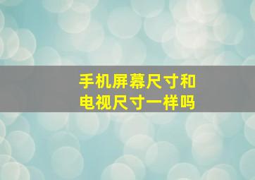 手机屏幕尺寸和电视尺寸一样吗