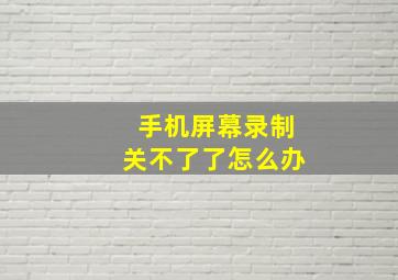 手机屏幕录制关不了了怎么办