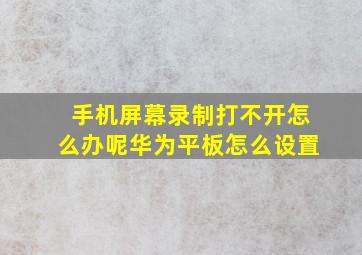 手机屏幕录制打不开怎么办呢华为平板怎么设置