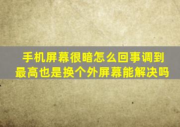 手机屏幕很暗怎么回事调到最高也是换个外屏幕能解决吗