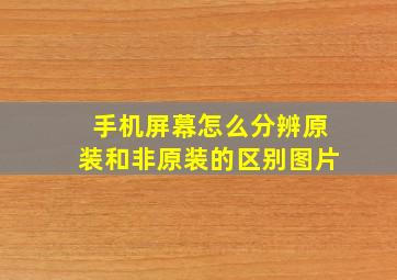 手机屏幕怎么分辨原装和非原装的区别图片