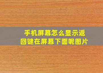 手机屏幕怎么显示返回键在屏幕下面呢图片