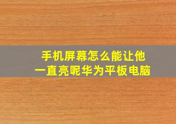 手机屏幕怎么能让他一直亮呢华为平板电脑