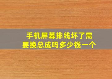 手机屏幕排线坏了需要换总成吗多少钱一个