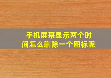 手机屏幕显示两个时间怎么删除一个图标呢