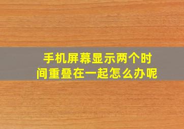 手机屏幕显示两个时间重叠在一起怎么办呢