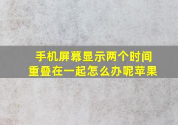 手机屏幕显示两个时间重叠在一起怎么办呢苹果