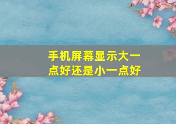 手机屏幕显示大一点好还是小一点好