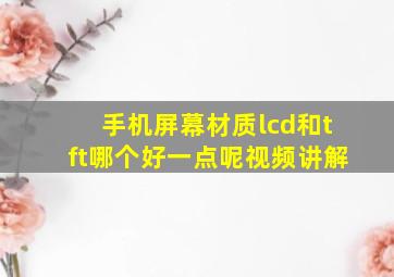 手机屏幕材质lcd和tft哪个好一点呢视频讲解