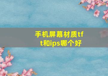 手机屏幕材质tft和ips哪个好