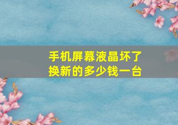 手机屏幕液晶坏了换新的多少钱一台