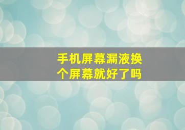 手机屏幕漏液换个屏幕就好了吗