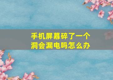 手机屏幕碎了一个洞会漏电吗怎么办