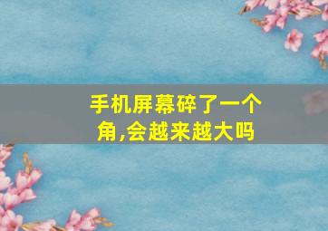 手机屏幕碎了一个角,会越来越大吗