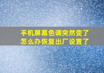 手机屏幕色调突然变了怎么办恢复出厂设置了