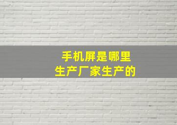 手机屏是哪里生产厂家生产的