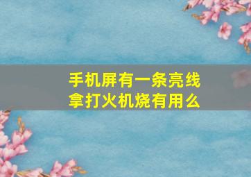 手机屏有一条亮线拿打火机烧有用么