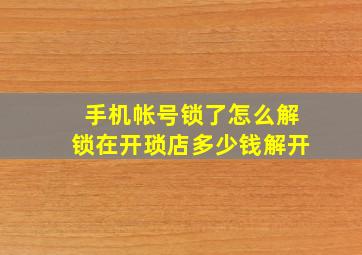 手机帐号锁了怎么解锁在开琐店多少钱解开