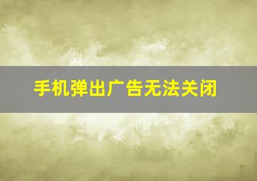 手机弹出广告无法关闭