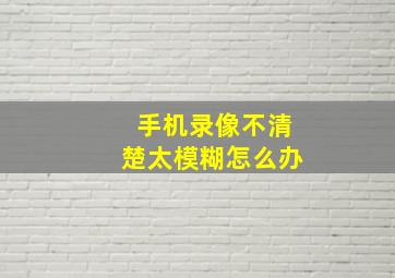 手机录像不清楚太模糊怎么办