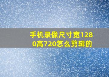 手机录像尺寸宽1280高720怎么剪辑的