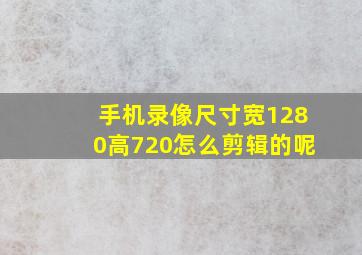 手机录像尺寸宽1280高720怎么剪辑的呢